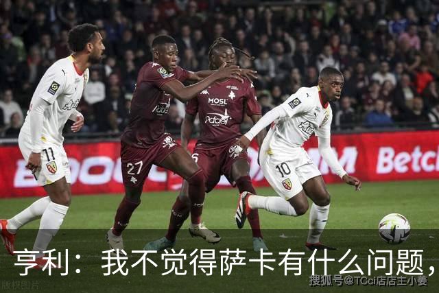 亨利：我不觉得萨卡有什么问题，有时候他背负的期待太沉重了