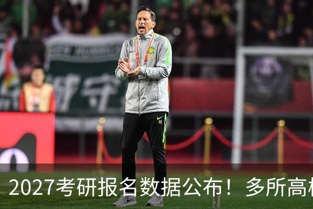 2027考研报名数据公布！多所高校实时更新报录比！